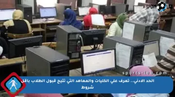الحد الأدنى.. تعرف على الكليات والمعاهد التي تتيح قبول الطلاب بأقل شروط
